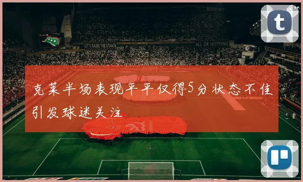 克莱半场表现平平仅得5分状态不佳引发球迷关注