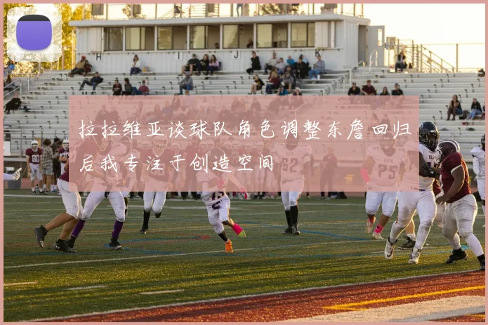 拉拉维亚谈球队角色调整东詹回归后我专注于创造空间