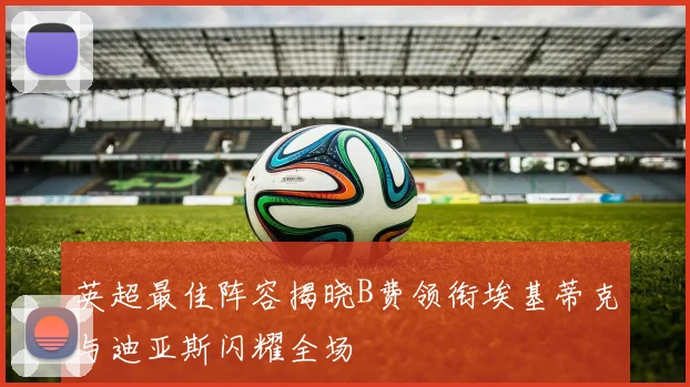 英超最佳阵容揭晓B费领衔埃基蒂克与迪亚斯闪耀全场