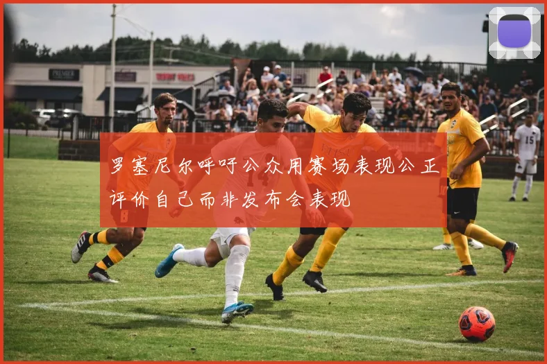 罗塞尼尔呼吁公众用赛场表现公正评价自己而非发布会表现
