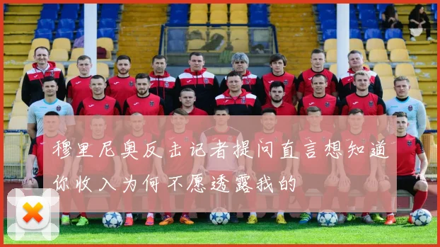 穆里尼奥反击记者提问直言想知道你收入为何不愿透露我的