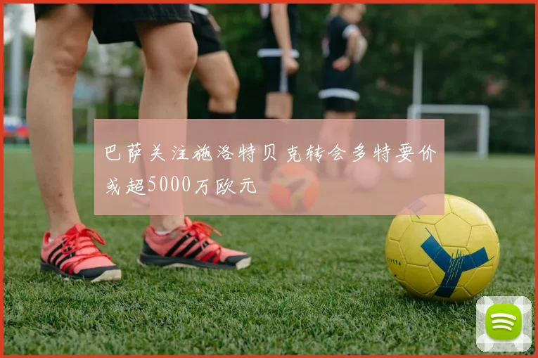 巴萨关注施洛特贝克转会多特要价或超5000万欧元