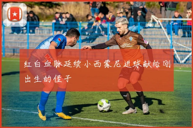 红白血脉延续小西蒙尼进球献给刚出生的侄子
