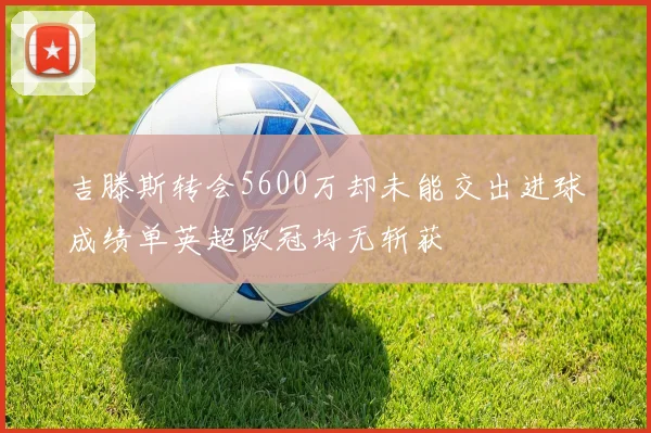 吉滕斯转会5600万却未能交出进球成绩单英超欧冠均无斩获
