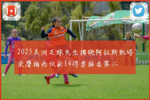 2025美洲足球先生揭晓阿拉斯凯塔荣膺梅西仅获14得票排名第二