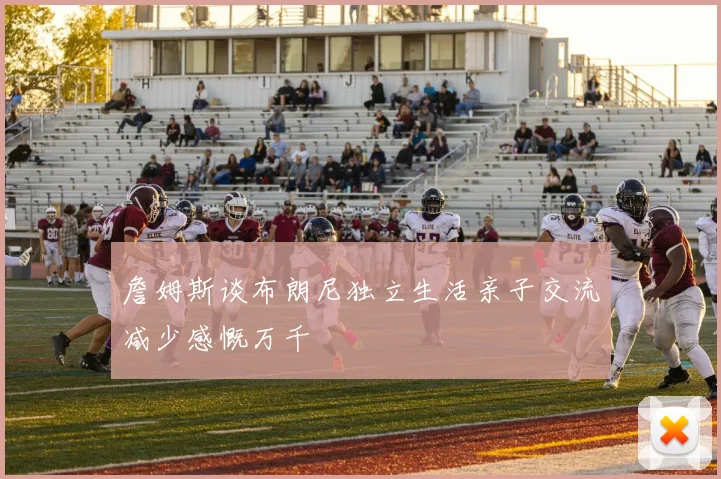 詹姆斯谈布朗尼独立生活亲子交流减少感慨万千