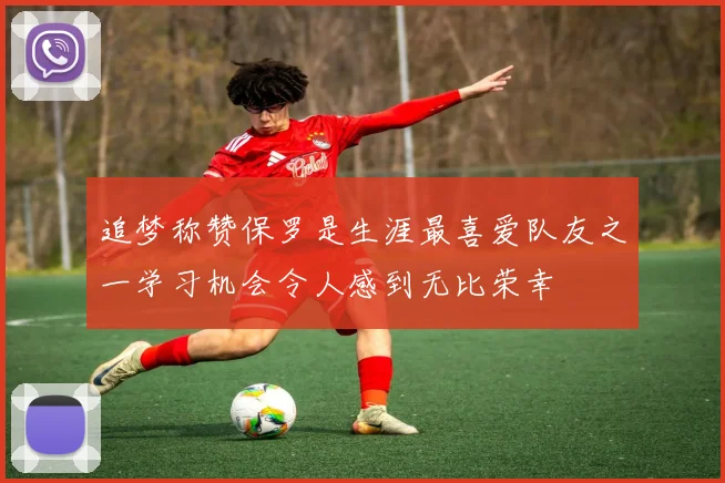 追梦称赞保罗是生涯最喜爱队友之一学习机会令人感到无比荣幸