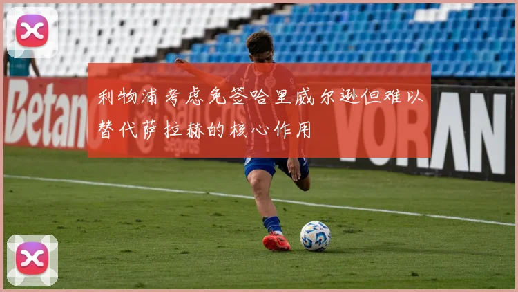 利物浦考虑免签哈里威尔逊但难以替代萨拉赫的核心作用