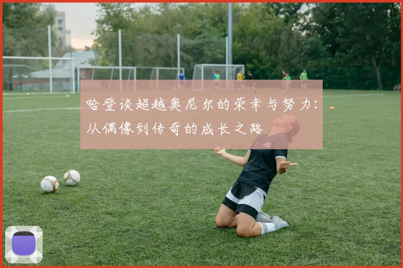哈登谈超越奥尼尔的荣幸与努力：从偶像到传奇的成长之路