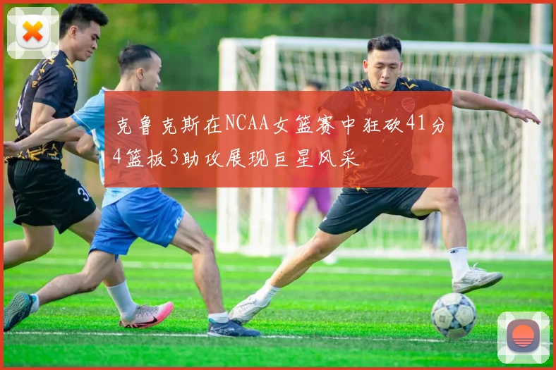克鲁克斯在NCAA女篮赛中狂砍41分4篮板3助攻展现巨星风采