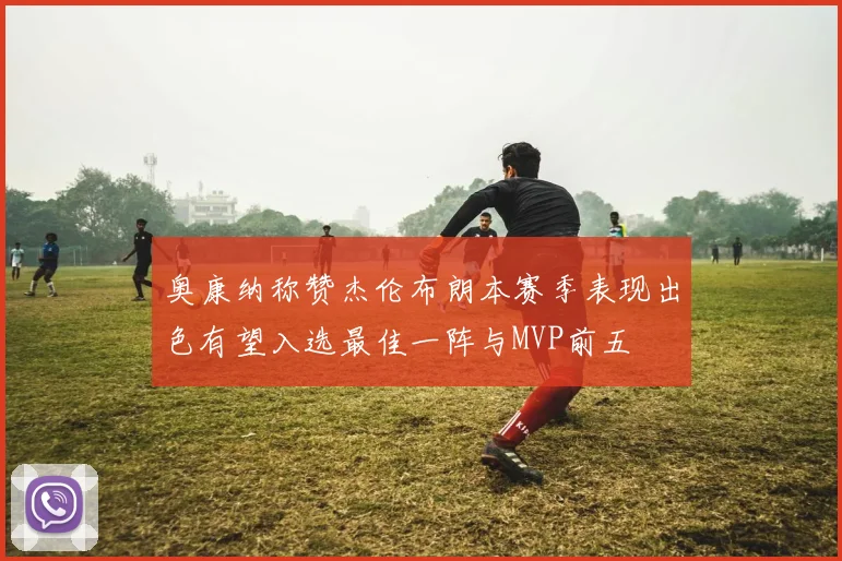 奥康纳称赞杰伦布朗本赛季表现出色有望入选最佳一阵与MVP前五