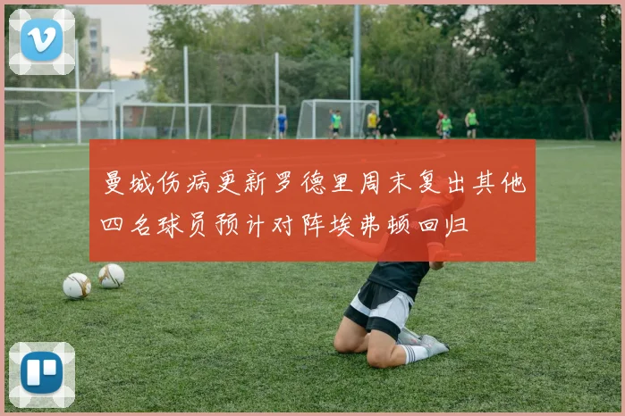 曼城伤病更新罗德里周末复出其他四名球员预计对阵埃弗顿回归
