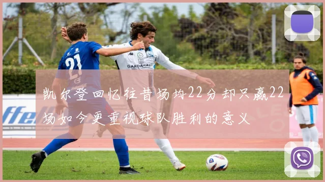 凯尔登回忆往昔场均22分却只赢22场如今更重视球队胜利的意义
