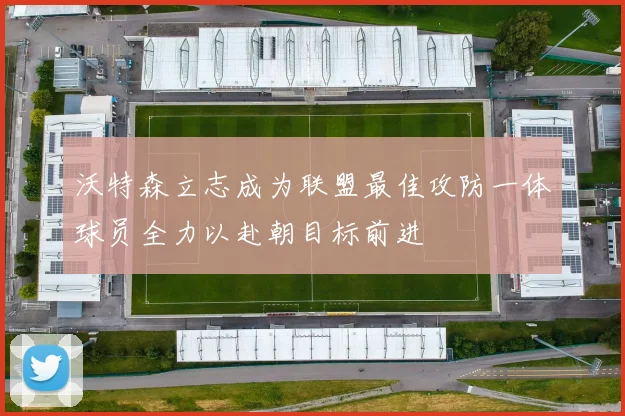 沃特森立志成为联盟最佳攻防一体球员全力以赴朝目标前进