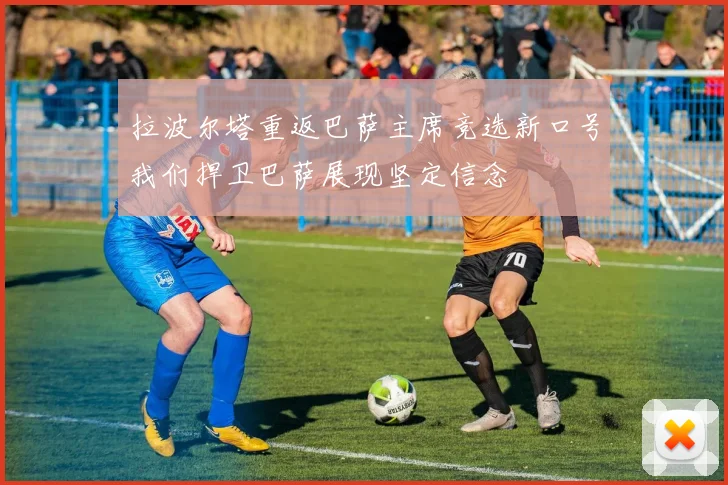 拉波尔塔重返巴萨主席竞选新口号我们捍卫巴萨展现坚定信念