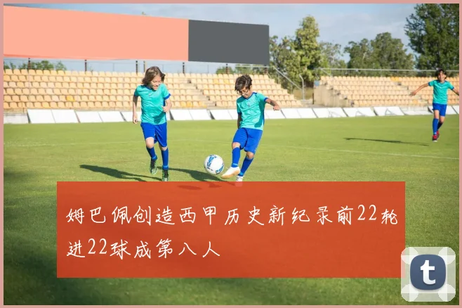 姆巴佩创造西甲历史新纪录前22轮进22球成第八人