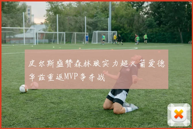 皮尔斯盛赞森林狼实力超火箭爱德华兹重返MVP争夺战