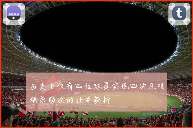 历史上仅有四位球员实现四次压哨绝杀助攻的壮举解析