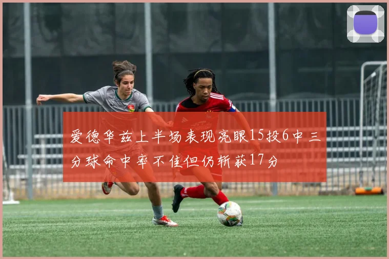 爱德华兹上半场表现亮眼15投6中三分球命中率不佳但仍斩获17分