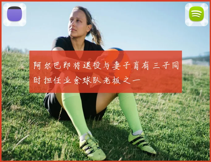 阿尔巴即将退役与妻子育有三子同时担任业余球队老板之一