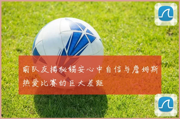 前队友揭秘锡安心中自信与詹姆斯热爱比赛的巨大差距