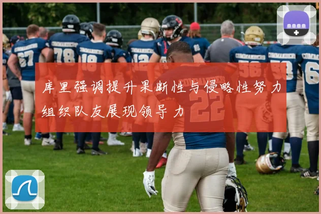 库里强调提升果断性与侵略性努力组织队友展现领导力