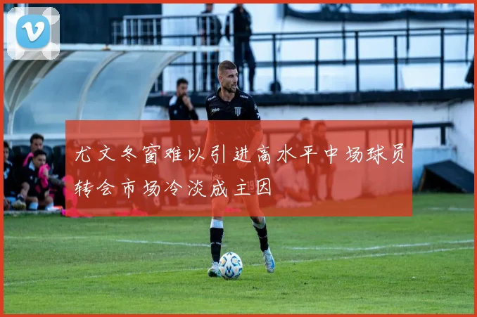尤文冬窗难以引进高水平中场球员转会市场冷淡成主因