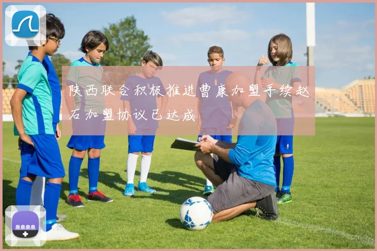 陕西联合积极推进曹康加盟手续赵石加盟协议已达成