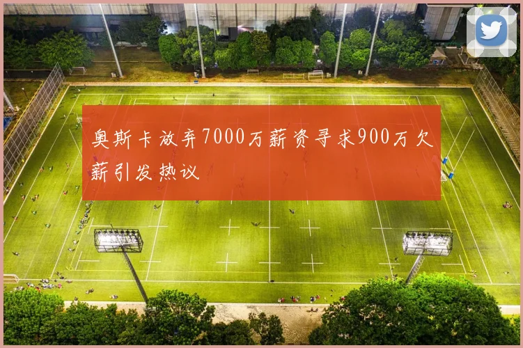 奥斯卡放弃7000万薪资寻求900万欠薪引发热议