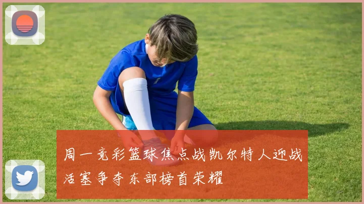 周一竞彩篮球焦点战凯尔特人迎战活塞争夺东部榜首荣耀