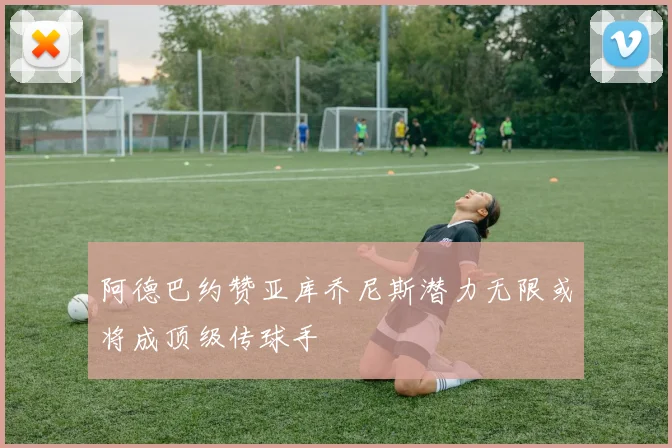 阿德巴约赞亚库乔尼斯潜力无限或将成顶级传球手