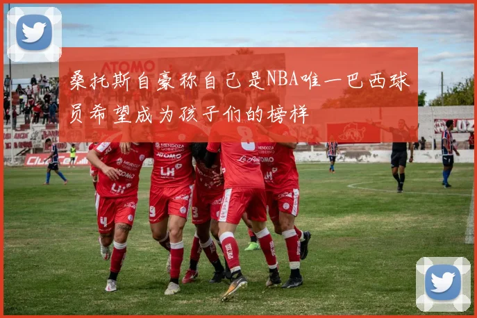 桑托斯自豪称自己是NBA唯一巴西球员希望成为孩子们的榜样