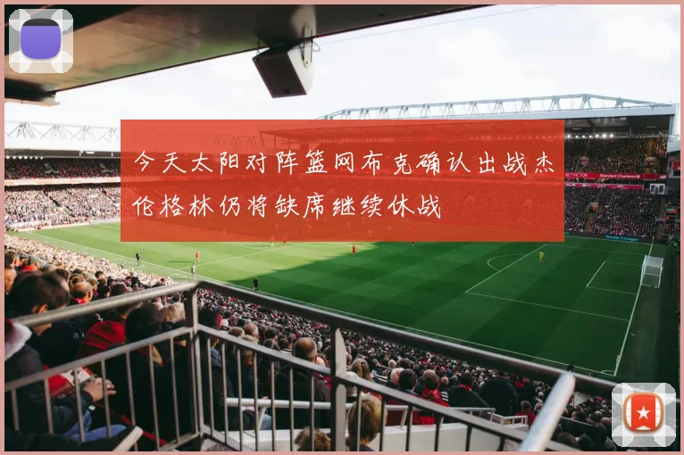今天太阳对阵篮网布克确认出战杰伦格林仍将缺席继续休战