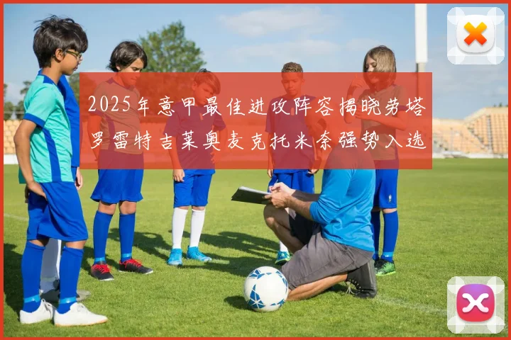2025年意甲最佳进攻阵容揭晓劳塔罗雷特吉莱奥麦克托米奈强势入选