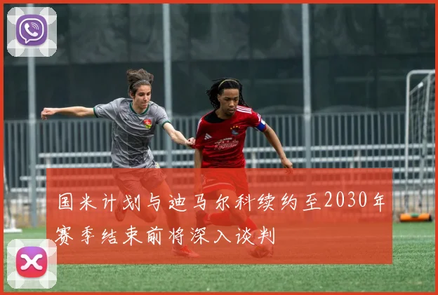 国米计划与迪马尔科续约至2030年赛季结束前将深入谈判