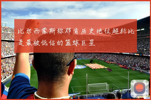 比尔西蒙斯称邓肯历史地位超科比是最被低估的篮球巨星