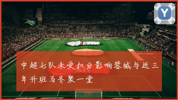 中超七队未受扣分影响蓉城与近三年升班马齐聚一堂